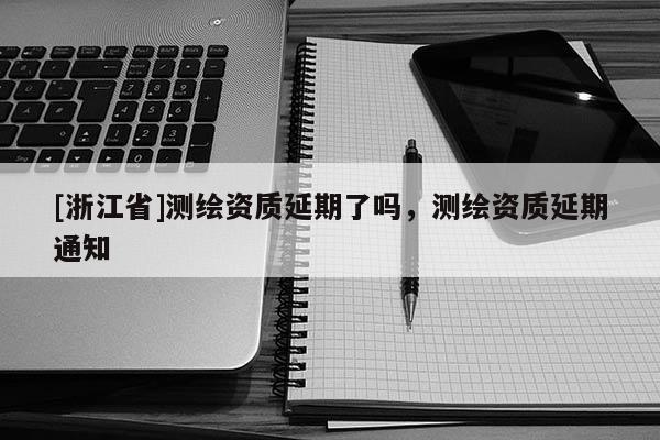 [浙江省]测绘资质延期了吗，测绘资质延期通知