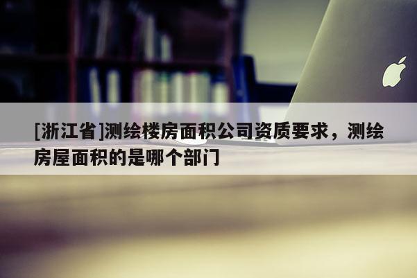 [浙江省]测绘楼房面积公司资质要求，测绘房屋面积的是哪个部门