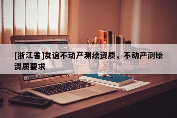 [浙江省]友谊不动产测绘资质，不动产测绘资质要求