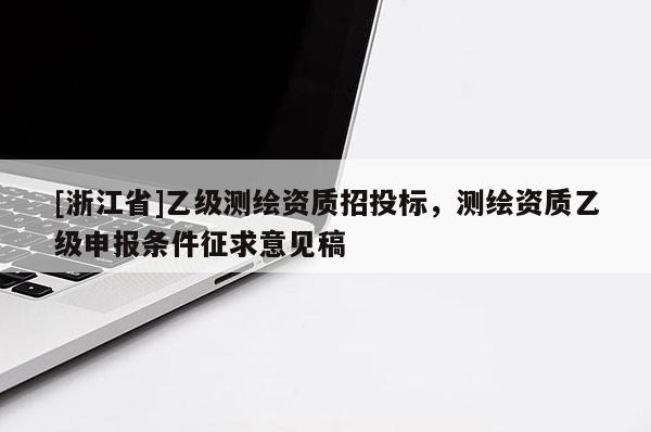[浙江省]乙级测绘资质招投标，测绘资质乙级申报条件征求意见稿