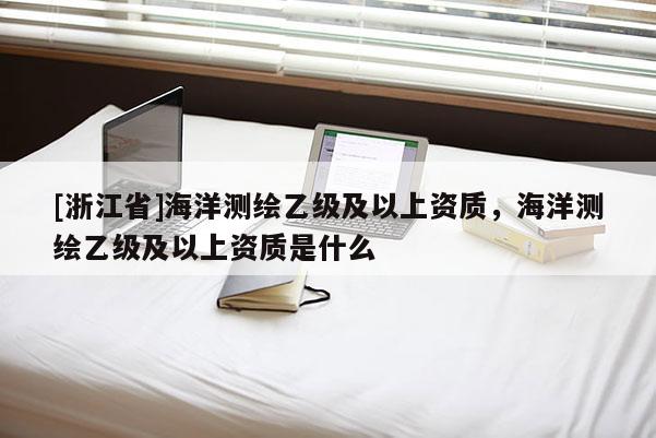 [浙江省]海洋测绘乙级及以上资质，海洋测绘乙级及以上资质是什么