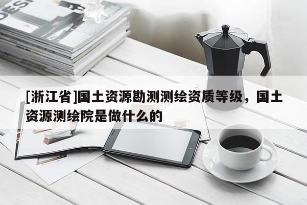 [浙江省]国土资源勘测测绘资质等级，国土资源测绘院是做什么的