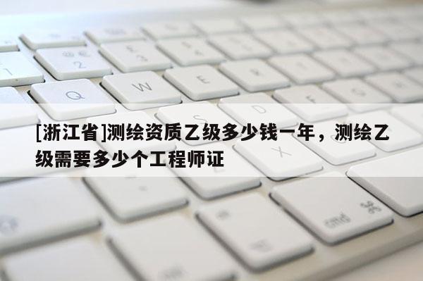 [浙江省]测绘资质乙级多少钱一年，测绘乙级需要多少个工程师证