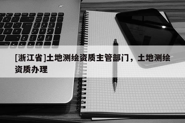 [浙江省]土地测绘资质主管部门，土地测绘资质办理