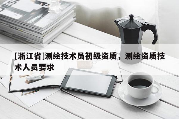 [浙江省]测绘技术员初级资质，测绘资质技术人员要求