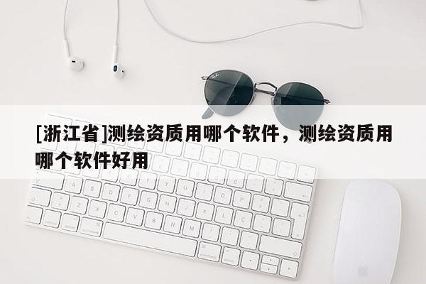 [浙江省]测绘资质用哪个软件，测绘资质用哪个软件好用