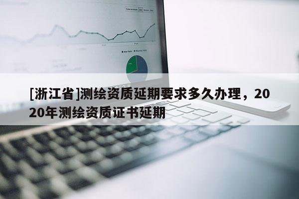 [浙江省]测绘资质延期要求多久办理，2020年测绘资质证书延期