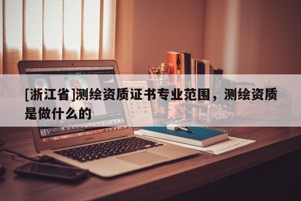 [浙江省]测绘资质证书专业范围，测绘资质是做什么的