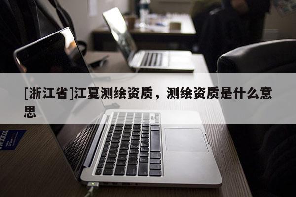 [浙江省]江夏测绘资质，测绘资质是什么意思