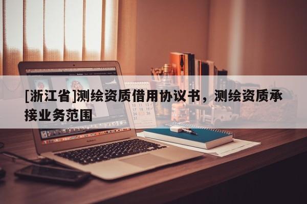 [浙江省]测绘资质借用协议书，测绘资质承接业务范围