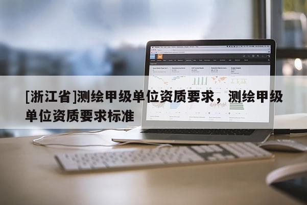 [浙江省]测绘甲级单位资质要求，测绘甲级单位资质要求标准