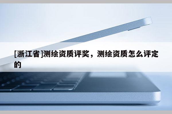 [浙江省]测绘资质评奖，测绘资质怎么评定的