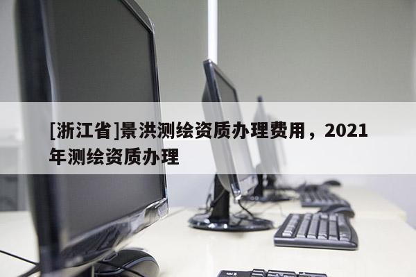 [浙江省]景洪测绘资质办理费用，2021年测绘资质办理