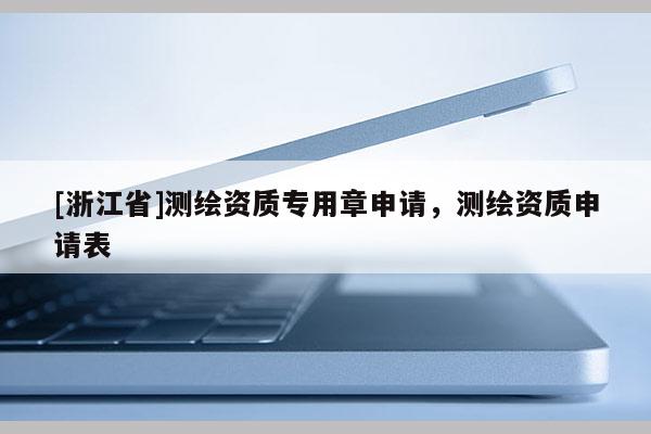 [浙江省]测绘资质专用章申请，测绘资质申请表