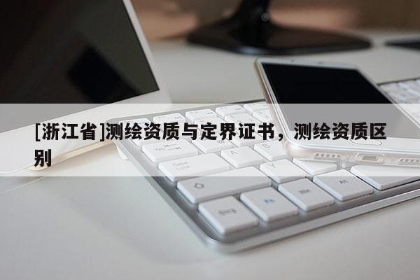 [浙江省]测绘资质与定界证书，测绘资质区别
