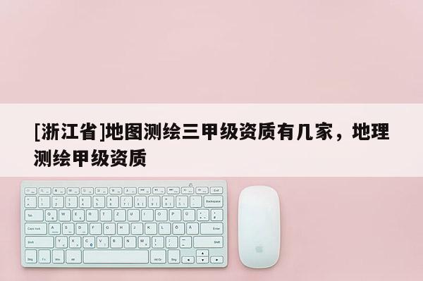 [浙江省]地图测绘三甲级资质有几家，地理测绘甲级资质