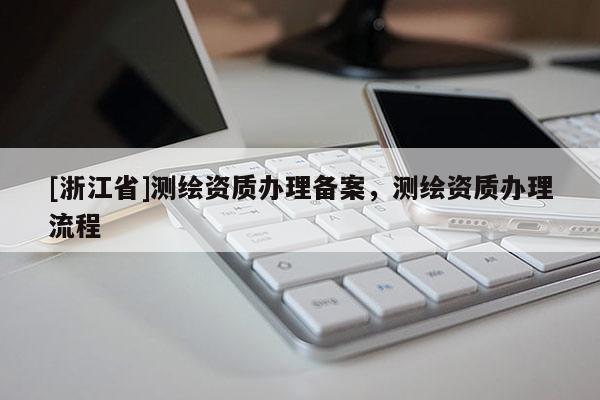 [浙江省]测绘资质办理备案，测绘资质办理流程