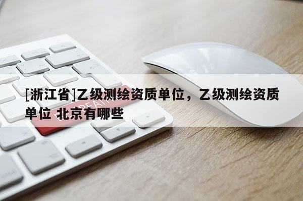 [浙江省]乙级测绘资质单位，乙级测绘资质单位 北京有哪些