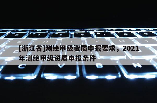 [浙江省]测绘甲级资质申报要求，2021年测绘甲级资质申报条件