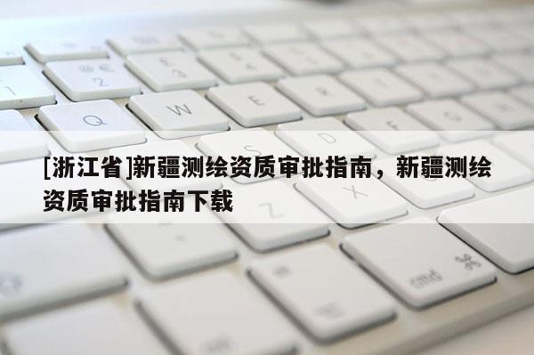 [浙江省]新疆测绘资质审批指南，新疆测绘资质审批指南下载