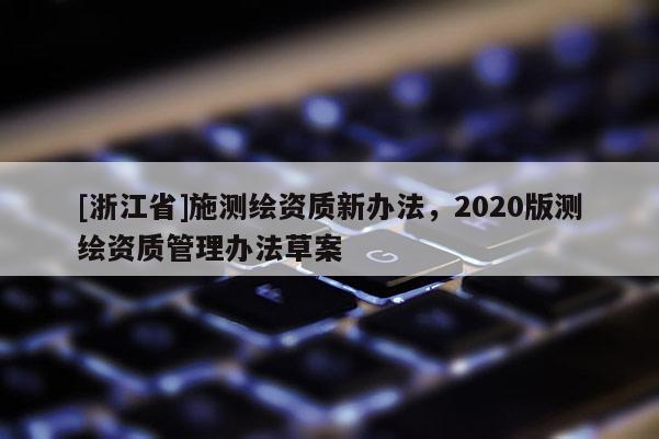 [浙江省]施测绘资质新办法，2020版测绘资质管理办法草案