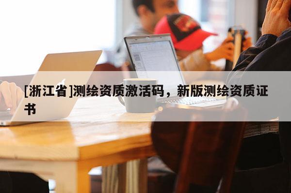 [浙江省]测绘资质激活码，新版测绘资质证书