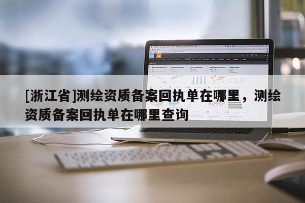 [浙江省]测绘资质备案回执单在哪里，测绘资质备案回执单在哪里查询