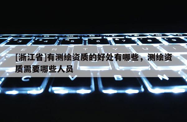 [浙江省]有测绘资质的好处有哪些，测绘资质需要哪些人员