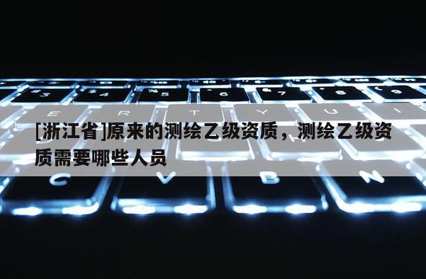 [浙江省]原来的测绘乙级资质，测绘乙级资质需要哪些人员