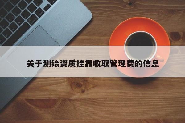 关于测绘资质挂靠收取管理费的信息