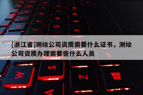 [浙江省]测绘公司资质需要什么证书，测绘公司资质办理需要些什么人员
