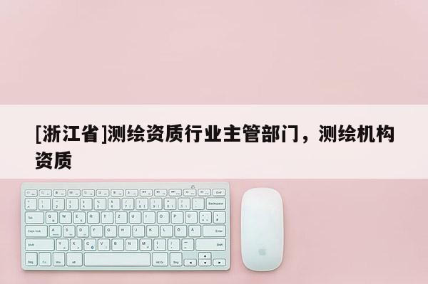 [浙江省]测绘资质行业主管部门，测绘机构资质
