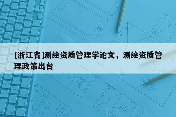 [浙江省]测绘资质管理学论文，测绘资质管理政策出台