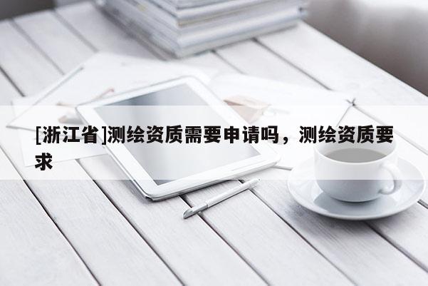 [浙江省]测绘资质需要申请吗，测绘资质要求