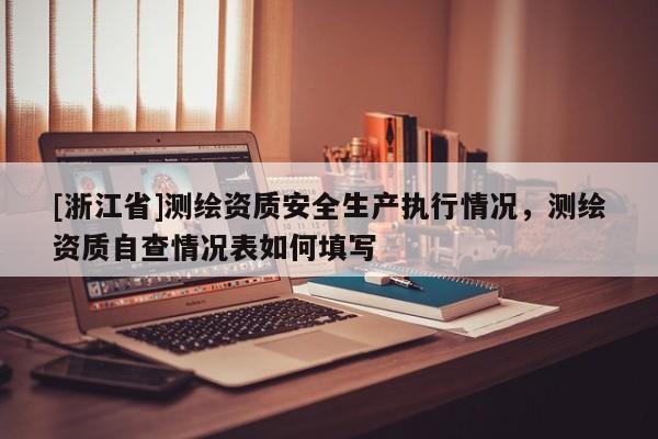 [浙江省]测绘资质安全生产执行情况，测绘资质自查情况表如何填写