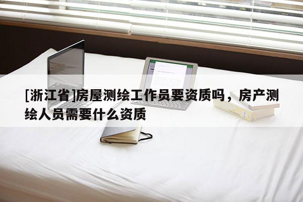 [浙江省]房屋测绘工作员要资质吗，房产测绘人员需要什么资质