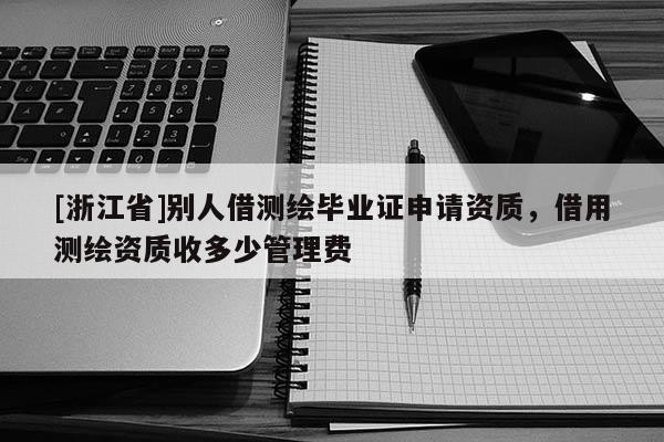 [浙江省]别人借测绘毕业证申请资质，借用测绘资质收多少管理费