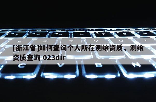 [浙江省]如何查询个人所在测绘资质，测绘资质查询 023dir