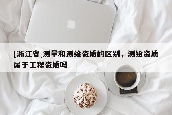 [浙江省]测量和测绘资质的区别，测绘资质属于工程资质吗