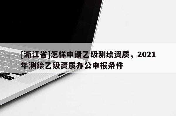 [浙江省]怎样申请乙级测绘资质，2021年测绘乙级资质办公申报条件