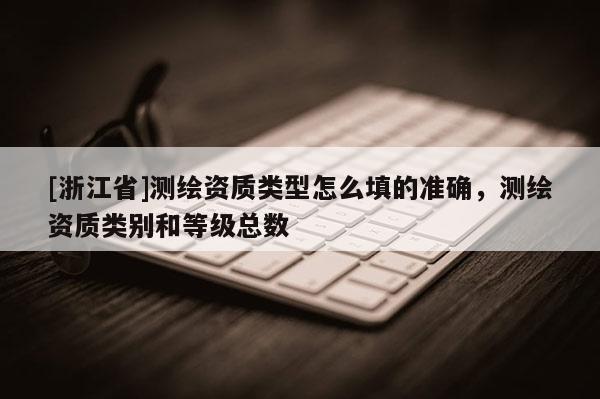 [浙江省]测绘资质类型怎么填的准确，测绘资质类别和等级总数