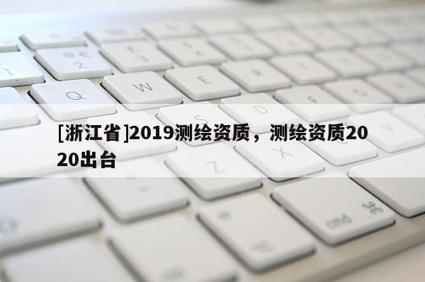 [浙江省]2019测绘资质，测绘资质2020出台