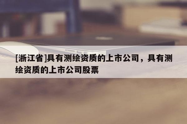 [浙江省]具有测绘资质的上市公司，具有测绘资质的上市公司股票