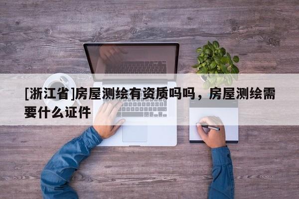 [浙江省]房屋测绘有资质吗吗，房屋测绘需要什么证件