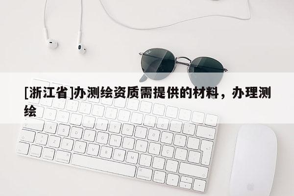 [浙江省]办测绘资质需提供的材料，办理测绘
