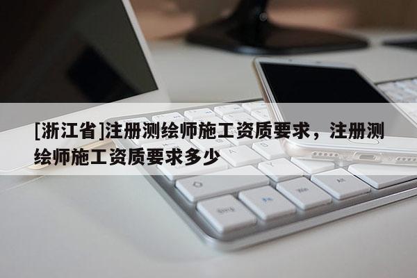 [浙江省]注册测绘师施工资质要求，注册测绘师施工资质要求多少