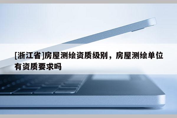 [浙江省]房屋测绘资质级别，房屋测绘单位有资质要求吗