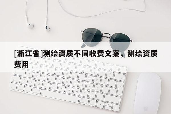 [浙江省]测绘资质不同收费文案，测绘资质费用