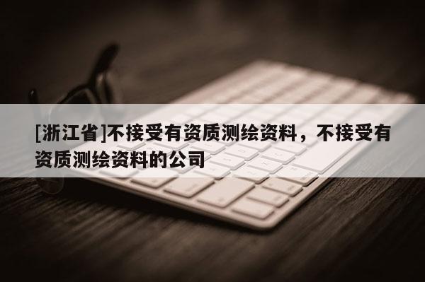 [浙江省]不接受有资质测绘资料，不接受有资质测绘资料的公司