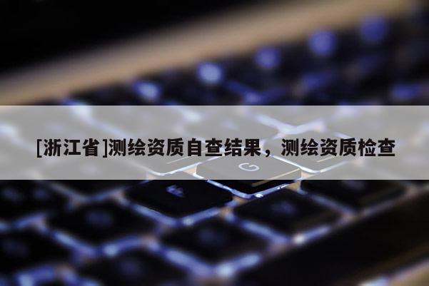 [浙江省]测绘资质自查结果，测绘资质检查
